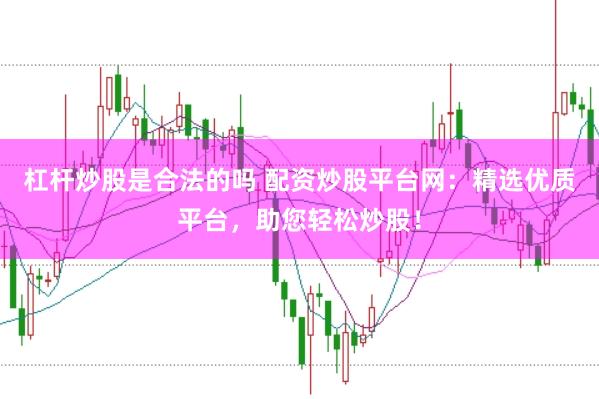 杠杆炒股是合法的吗 配资炒股平台网：精选优质平台，助您轻松炒股！