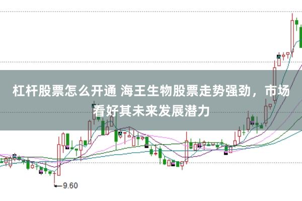 杠杆股票怎么开通 海王生物股票走势强劲，市场看好其未来发展潜力
