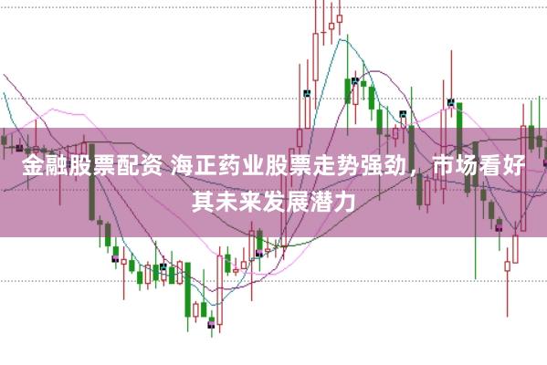 金融股票配资 海正药业股票走势强劲，市场看好其未来发展潜力