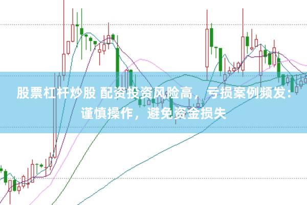股票杠杆炒股 配资投资风险高，亏损案例频发：谨慎操作，避免资金损失