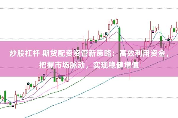 炒股杠杆 期货配资资管新策略：高效利用资金，把握市场脉动，实现稳健增值