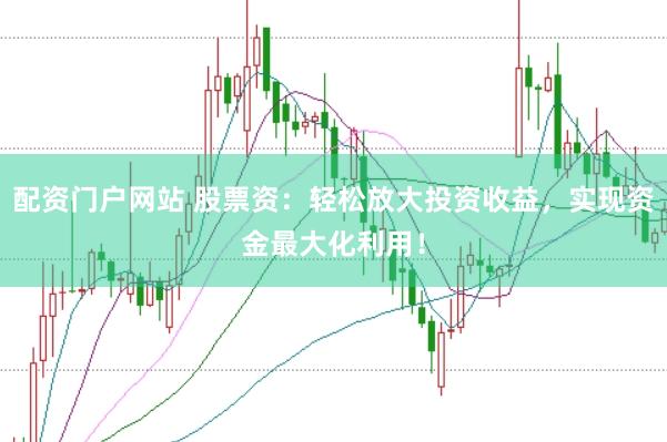 配资门户网站 股票资：轻松放大投资收益，实现资金最大化利用！