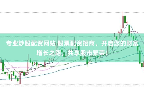 专业炒股配资网站 股票配资招商，开启您的财富增长之路，共享股市繁荣！