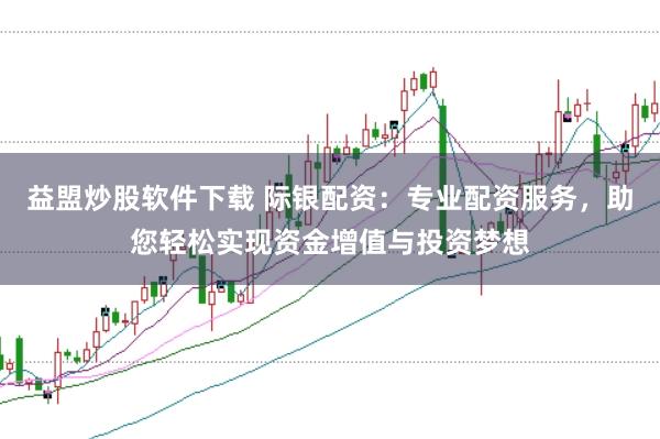 益盟炒股软件下载 际银配资：专业配资服务，助您轻松实现资金增值与投资梦想