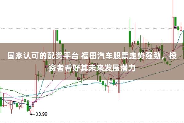 国家认可的配资平台 福田汽车股票走势强劲，投资者看好其未来发展潜力