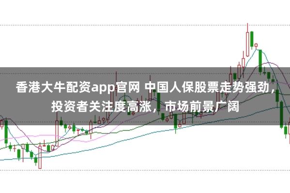 香港大牛配资app官网 中国人保股票走势强劲，投资者关注度高涨，市场前景广阔