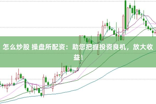 怎么炒股 操盘所配资：助您把握投资良机，放大收益！