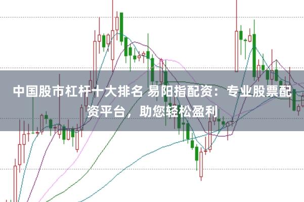 中国股市杠杆十大排名 易阳指配资：专业股票配资平台，助您轻松盈利