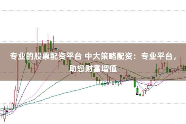 专业的股票配资平台 中大策略配资：专业平台，助您财富增值