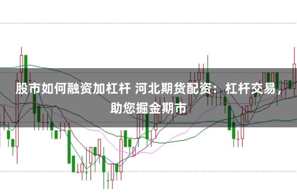股市如何融资加杠杆 河北期货配资：杠杆交易，助您掘金期市