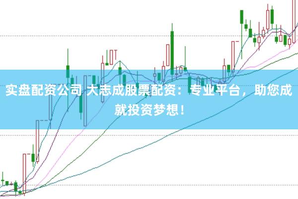 实盘配资公司 大志成股票配资：专业平台，助您成就投资梦想！