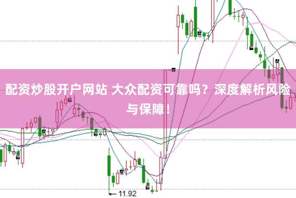 配资炒股开户网站 大众配资可靠吗？深度解析风险与保障！