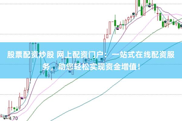 股票配资炒股 网上配资门户：一站式在线配资服务，助您轻松实现资金增值！