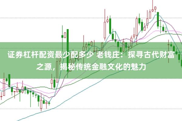 证券杠杆配资最少配多少 老钱庄：探寻古代财富之源，揭秘传统金融文化的魅力