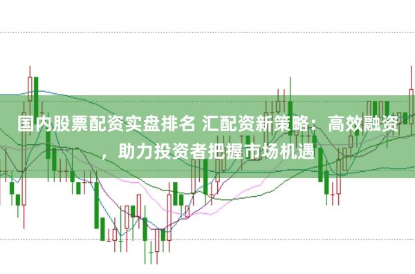 国内股票配资实盘排名 汇配资新策略：高效融资，助力投资者把握市场机遇