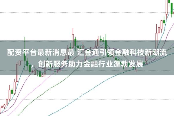 配资平台最新消息最 汇金通引领金融科技新潮流，创新服务助力金融行业蓬勃发展