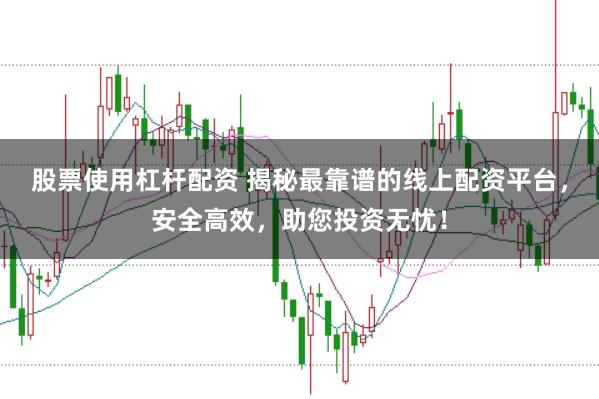 股票使用杠杆配资 揭秘最靠谱的线上配资平台，安全高效，助您投资无忧！