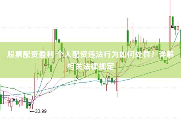 股票配资盈利 个人配资违法行为如何处罚？详解相关法律规定