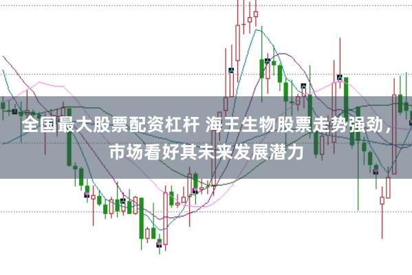 全国最大股票配资杠杆 海王生物股票走势强劲，市场看好其未来发展潜力