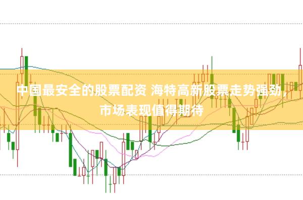 中国最安全的股票配资 海特高新股票走势强劲，市场表现值得期待