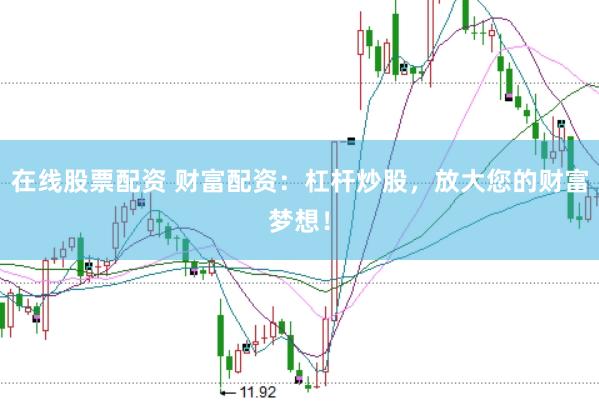 在线股票配资 财富配资：杠杆炒股，放大您的财富梦想！