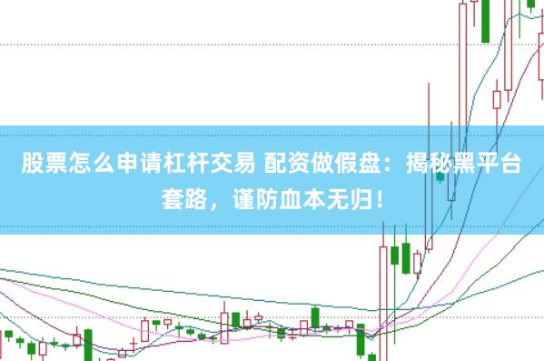 股票怎么申请杠杆交易 配资做假盘：揭秘黑平台套路，谨防血本无归！