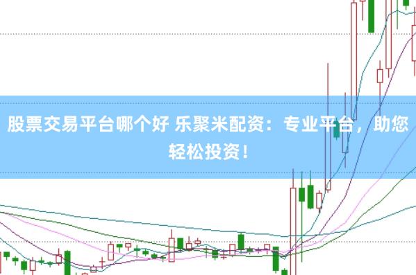股票交易平台哪个好 乐聚米配资：专业平台，助您轻松投资！