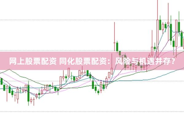 网上股票配资 同化股票配资：风险与机遇并存？