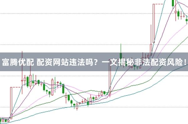 富腾优配 配资网站违法吗？一文揭秘非法配资风险！