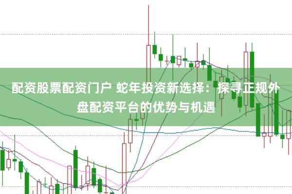 配资股票配资门户 蛇年投资新选择：探寻正规外盘配资平台的优势与机遇