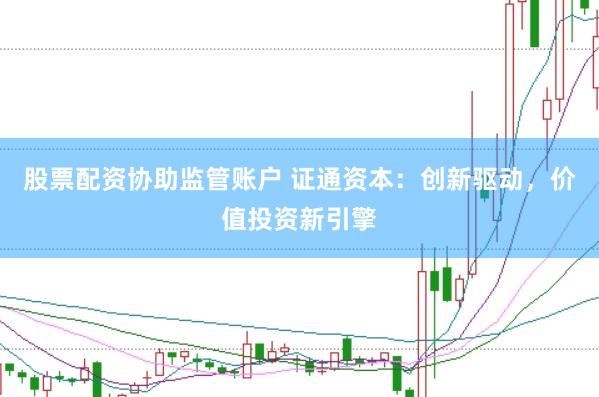 股票配资协助监管账户 证通资本：创新驱动，价值投资新引擎