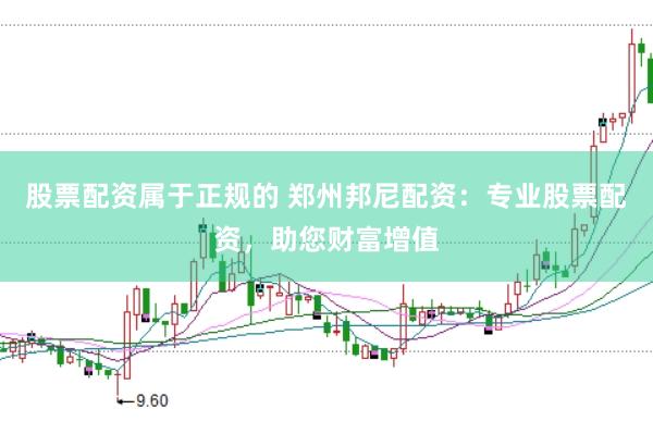 股票配资属于正规的 郑州邦尼配资：专业股票配资，助您财富增值