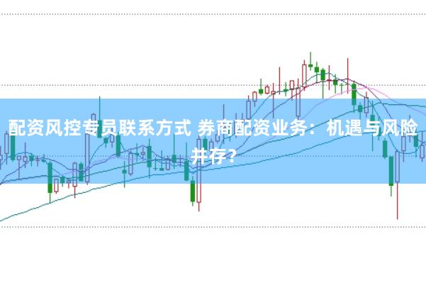 配资风控专员联系方式 券商配资业务：机遇与风险并存？
