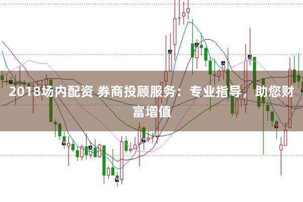 2018场内配资 券商投顾服务：专业指导，助您财富增值