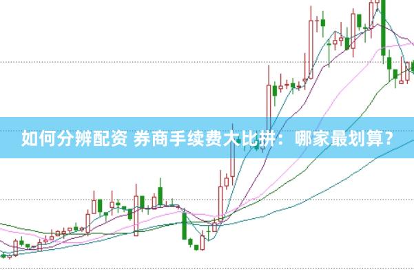 如何分辨配资 券商手续费大比拼：哪家最划算？