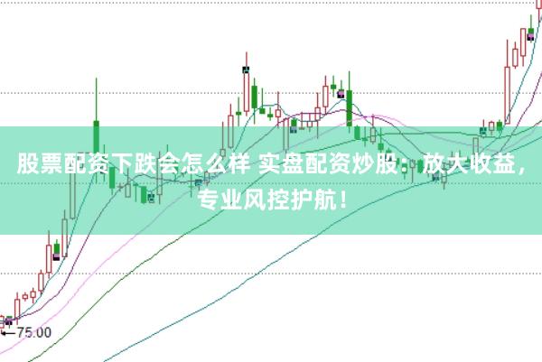 股票配资下跌会怎么样 实盘配资炒股：放大收益，专业风控护航！