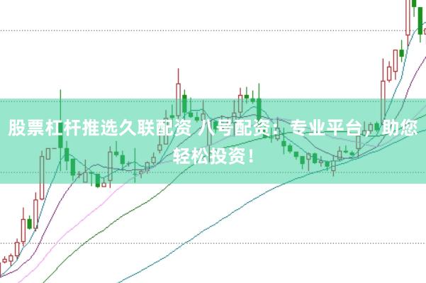 股票杠杆推选久联配资 八号配资：专业平台，助您轻松投资！