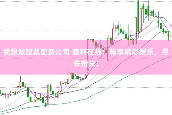 我想做股票配资公司 澳利在线：畅享精彩娱乐，尽在指尖！