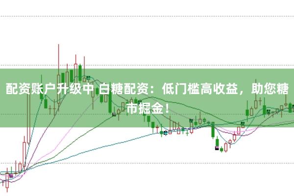 配资账户升级中 白糖配资：低门槛高收益，助您糖市掘金！