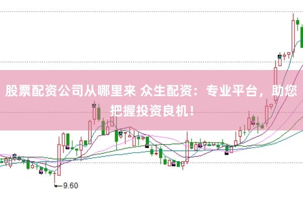 股票配资公司从哪里来 众生配资：专业平台，助您把握投资良机！