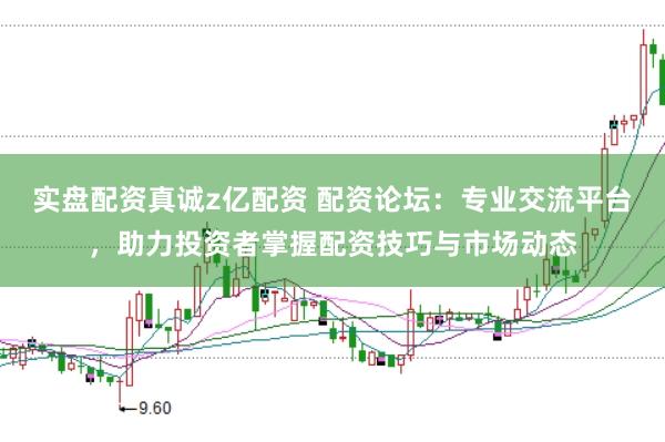 实盘配资真诚z亿配资 配资论坛：专业交流平台，助力投资者掌握配资技巧与市场动态