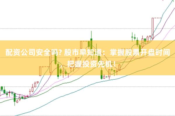 配资公司安全吗? 股市早知道：掌握股票开盘时间，把握投资先机！