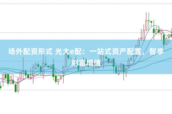 场外配资形式 光大e配：一站式资产配置，智享财富增值