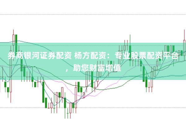 券商银河证券配资 杨方配资：专业股票配资平台，助您财富增值