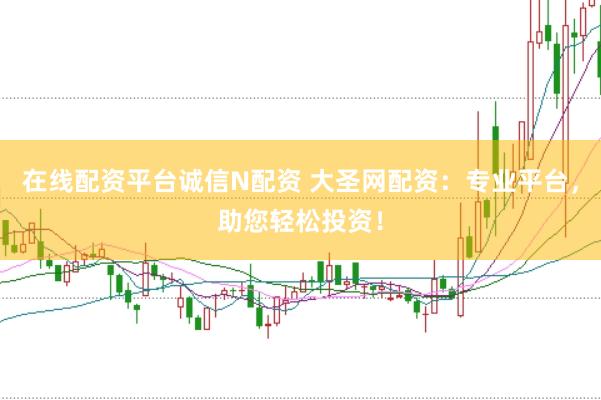 在线配资平台诚信N配资 大圣网配资：专业平台，助您轻松投资！