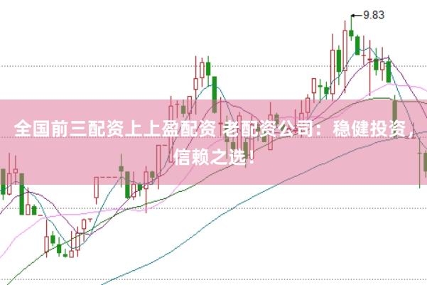 全国前三配资上上盈配资 老配资公司：稳健投资，信赖之选！