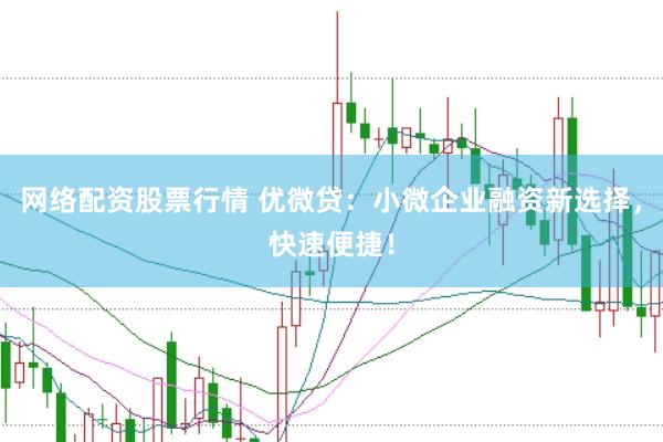 网络配资股票行情 优微贷：小微企业融资新选择，快速便捷！
