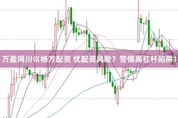 万盈网川巛杨方配资 忧配资风险？警惕高杠杆陷阱！