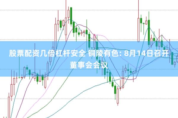 股票配资几倍杠杆安全 铜陵有色: 8月14日召开董事会会议
