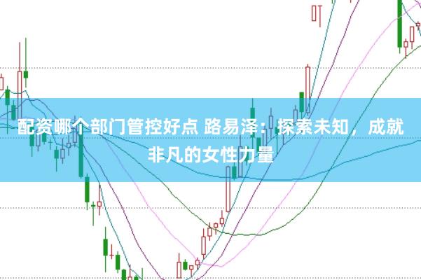 配资哪个部门管控好点 路易泽：探索未知，成就非凡的女性力量